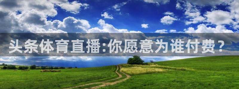 51视频在线直播nba：头条体育直播:你愿意为谁付费？