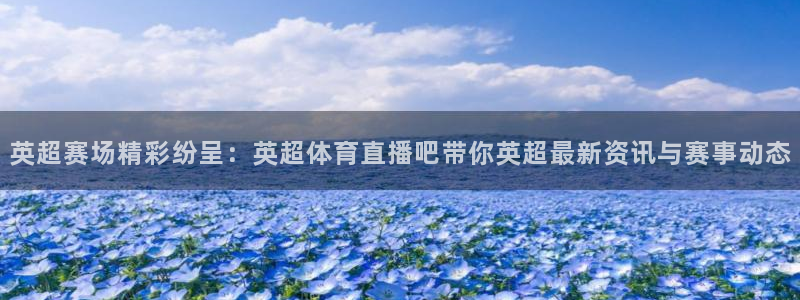 51视频在线直播nba：英超赛场精彩纷呈：英超体育直播吧带你英超最新资讯与赛事动态